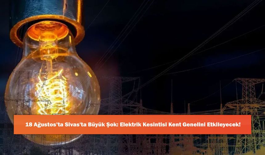 18 Ağustos’ta Sivas'ta Büyük Şok: Elektrik Kesintisi Kent Genelini Etkileyecek!
