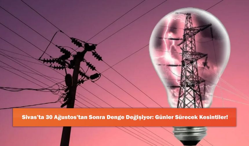 Sivas’ta 30 Ağustos’tan Sonra Denge Değişiyor: Günler Sürecek Kesintiler!