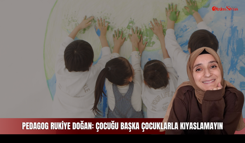 Pedagog Rukiye Doğan: Çocuğu başka çocuklarla kıyaslamayın