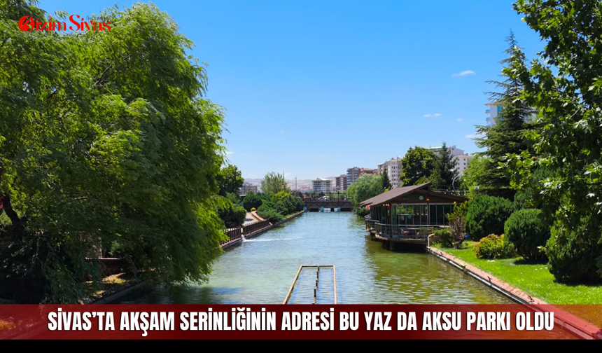 Sivas’ta akşam serinliğinin adresi bu yaz da Aksu Parkı oldu