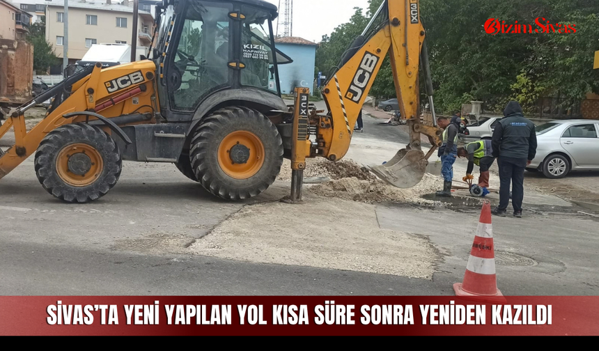 Sivas’ta yeni yapılan yol kısa süre sonra yeniden kazıldı