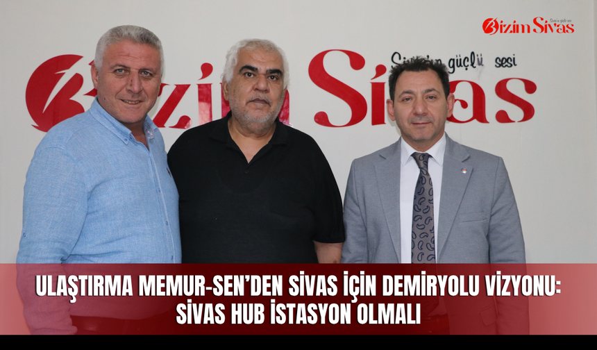 Ulaştırma Memur-Sen’den Sivas için demiryolu vizyonu: Sivas Hub İstasyon olmalı