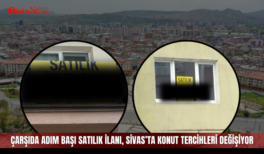 Çarşıda adım başı satılık ilanı, Sivas’ta konut tercihleri değişiyor