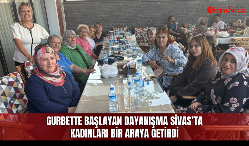 Gurbette başlayan dayanışma Sivas’ta kadınları bir araya getirdi