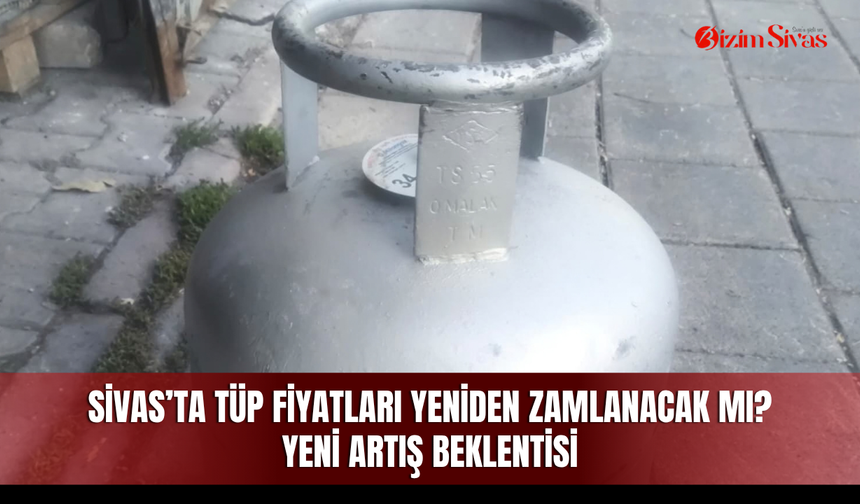 Sivas’ta tüp fiyatları yeniden zamlanacak mı? Yeni artış beklentisi