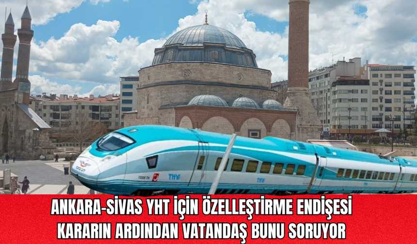 Ankara-Sivas YHT için özelleştirme endişesi: Kararın ardından vatandaş bunu soruyor
