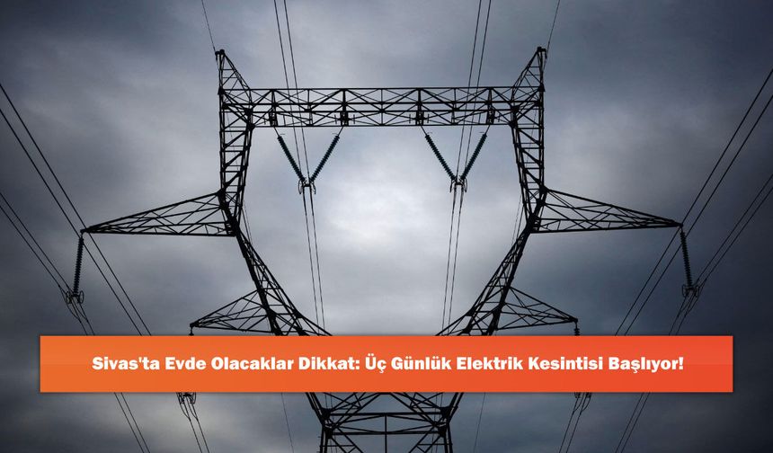 Sivas'ta Evde Olacaklar Dikkat: Üç Günlük Elektrik Kesintisi Başlıyor!