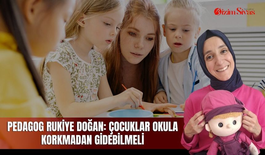 Pedagog Rukiye Doğan: Çocuklar okula korkmadan gidebilmeli