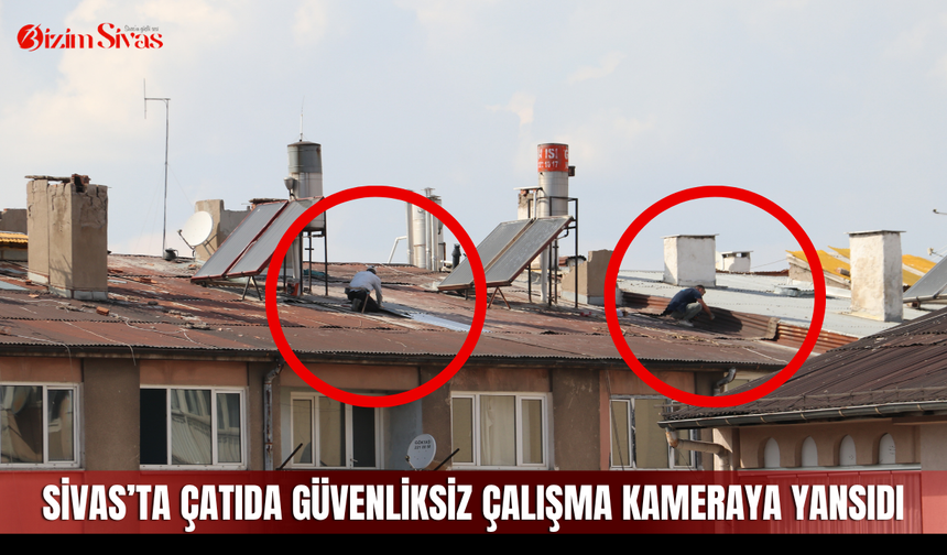 Sivas’ta çatıda güvenliksiz çalışma kameraya yansıdı
