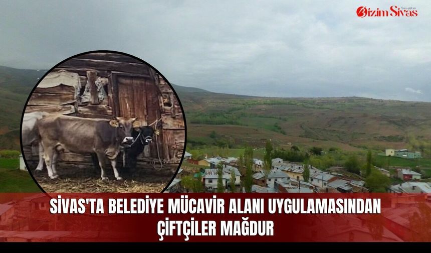 Sivas'ta belediye mücavir alanı uygulamasından köylüler mağdur