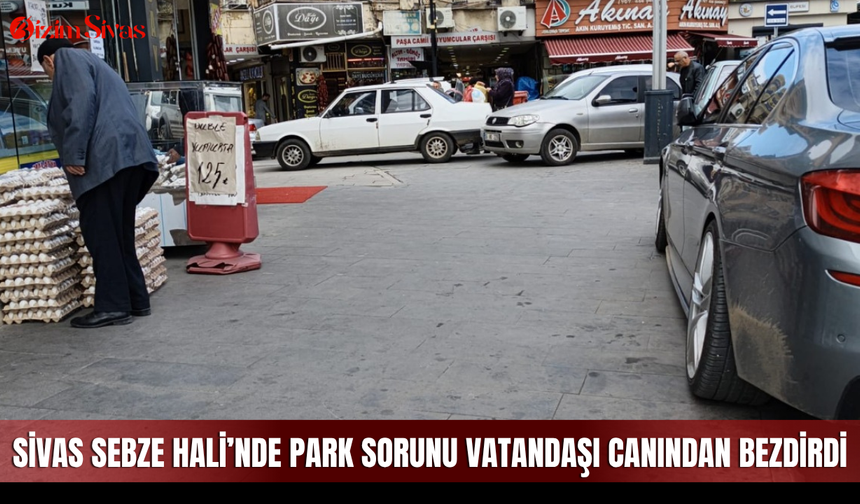 Sivas Sebze Hali’nde Park Sorunu Vatandaşı Canından Bezdirdi