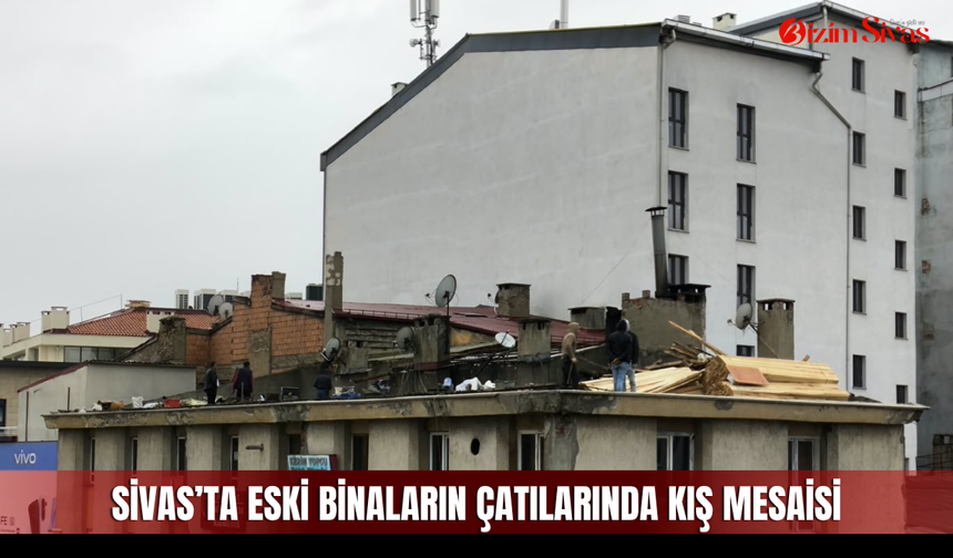 Sivas’ta eski binaların çatılarında kış mesaisi