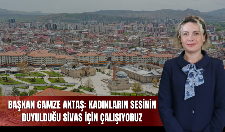 Başkan Gamze Aktaş: Kadınların sesinin duyulduğu Sivas için çalışıyoruz