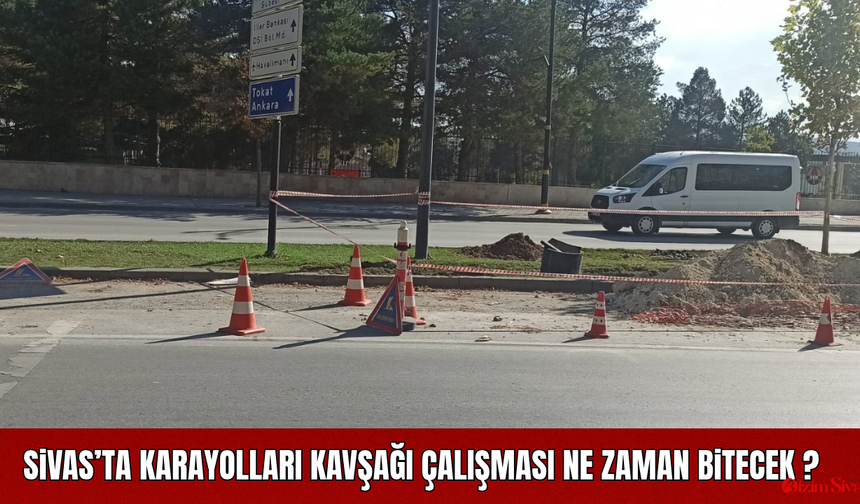 Sivas’ta Karayolları Kavşağı Çalışması Ne Zaman Bitecek?
