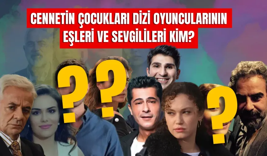 Cennetin Çocukları dizi Oyuncularının Eşleri ve Sevgilileri Kim? İşte Çok Şaşıracağınız O İsimler!